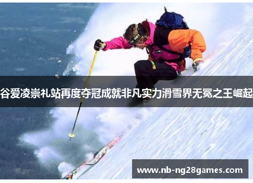 谷爱凌崇礼站再度夺冠成就非凡实力滑雪界无冕之王崛起