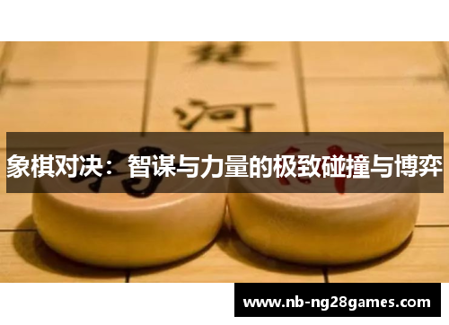 象棋对决:智谋与力量的极致碰撞与博弈 象棋对决:智谋与力量的极致碰撞与博弈