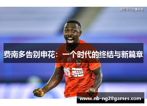 费南多告别申花：一个时代的终结与新篇章