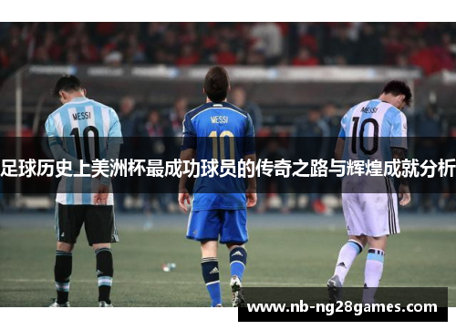 足球历史上美洲杯最成功球员的传奇之路与辉煌成就分析 足球历史上美洲杯最成功球员的传奇之路与辉煌成就分析