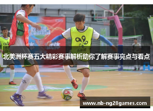 北美洲杯赛五大精彩赛事解析助你了解赛事亮点与看点 北美洲杯赛五大精彩赛事解析助你了解赛事亮点与看点