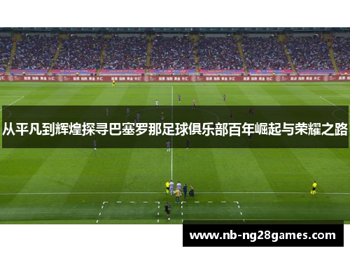 从平凡到辉煌探寻巴塞罗那足球俱乐部百年崛起与荣耀之路 从平凡到辉煌探寻巴塞罗那足球俱乐部百年崛起与荣耀之路