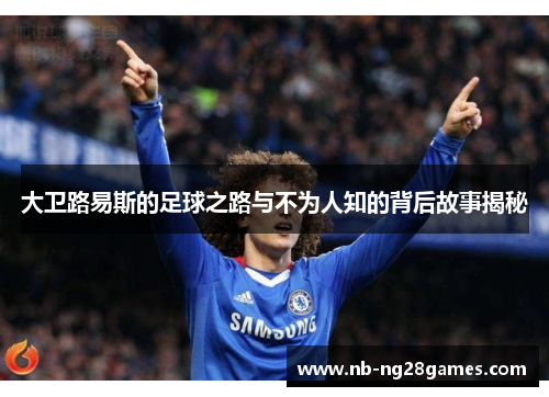 大卫路易斯的足球之路与不为人知的背后故事揭秘 大卫路易斯的足球之路与不为人知的背后故事揭秘