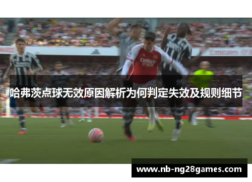 哈弗茨点球无效原因解析为何判定失效及规则细节 哈弗茨点球无效原因解析为何判定失效及规则细节