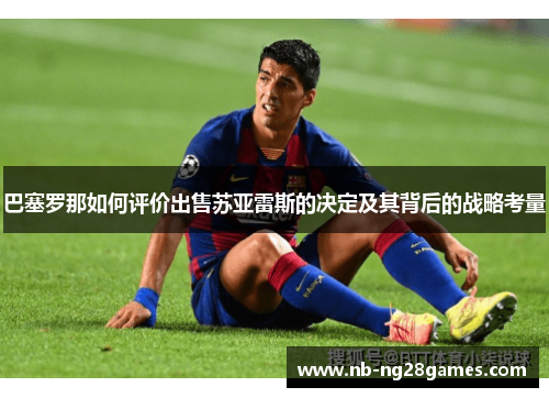 巴塞罗那如何评价出售苏亚雷斯的决定及其背后的战略考量 巴塞罗那如何评价出售苏亚雷斯的决定及其背后的战略考量