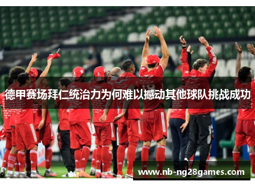 德甲赛场拜仁统治力为何难以撼动其他球队挑战成功 德甲赛场拜仁统治力为何难以撼动其他球队挑战成功