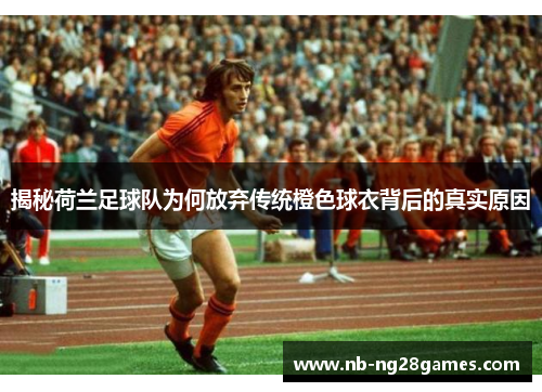 揭秘荷兰足球队为何放弃传统橙色球衣背后的真实原因 揭秘荷兰足球队为何放弃传统橙色球衣背后的真实原因