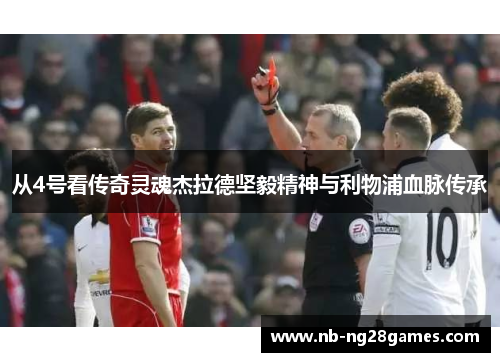 从4号看传奇灵魂杰拉德坚毅精神与利物浦血脉传承 从4号看传奇灵魂杰拉德坚毅精神与利物浦血脉传承