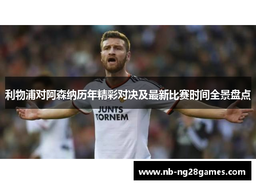 利物浦对阿森纳历年精彩对决及最新比赛时间全景盘点
