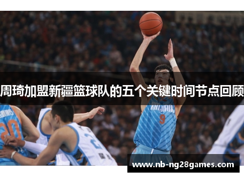 周琦加盟新疆篮球队的五个关键时间节点回顾