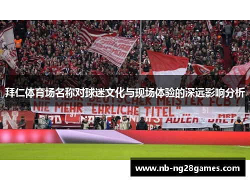 拜仁体育场名称对球迷文化与现场体验的深远影响分析 拜仁体育场名称对球迷文化与现场体验的深远影响分析