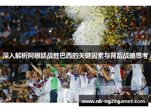 深入解析阿根廷战胜巴西的关键因素与背后战略思考 深入解析阿根廷战胜巴西的关键因素与背后战略思考