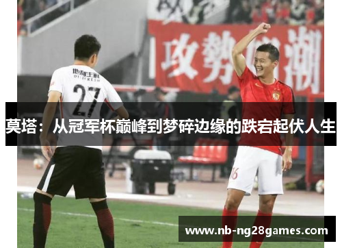 莫塔：从冠军杯巅峰到梦碎边缘的跌宕起伏人生