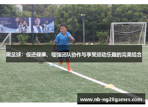 踢足球:促进健康、增强团队协作与享受运动乐趣的完美结合 踢足球:促进健康、增强团队协作与享受运动乐趣的完美结合