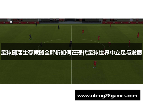 足球部落生存策略全解析如何在现代足球世界中立足与发展 足球部落生存策略全解析如何在现代足球世界中立足与发展