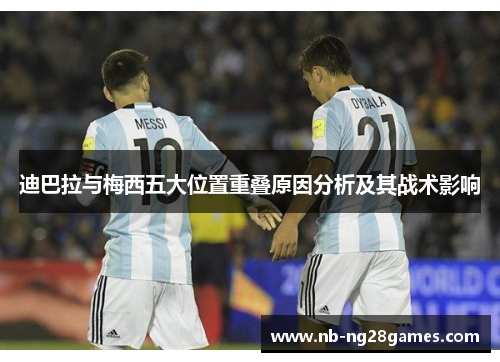 迪巴拉与梅西五大位置重叠原因分析及其战术影响 迪巴拉与梅西五大位置重叠原因分析及其战术影响