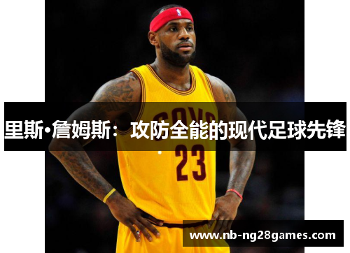 里斯·詹姆斯：攻防全能的现代足球先锋