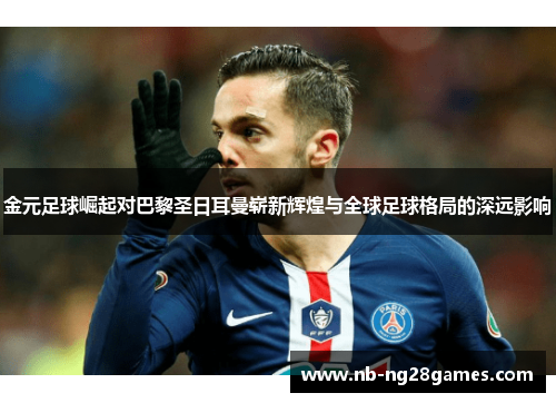 金元足球崛起对巴黎圣日耳曼崭新辉煌与全球足球格局的深远影响