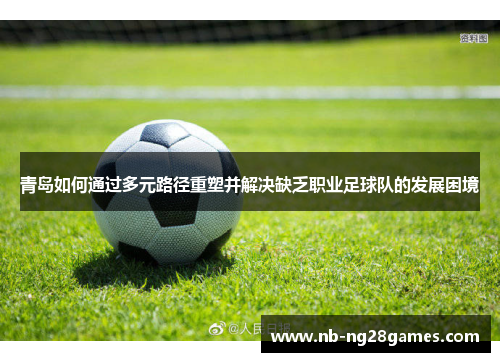 青岛如何通过多元路径重塑并解决缺乏职业足球队的发展困境 青岛如何通过多元路径重塑并解决缺乏职业足球队的发展困境
