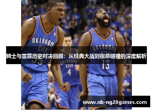 骑士与雷霆历史对决回顾：从经典大战到宿命碰撞的深度解析