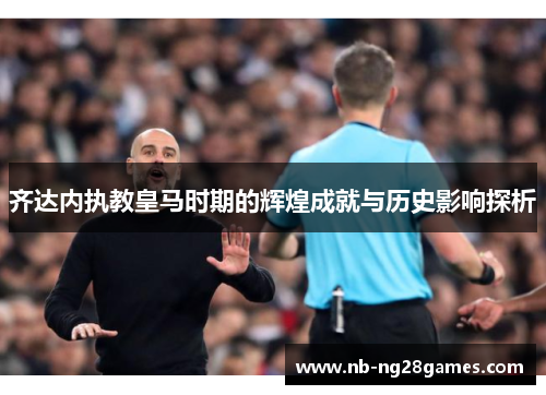 齐达内执教皇马时期的辉煌成就与历史影响探析