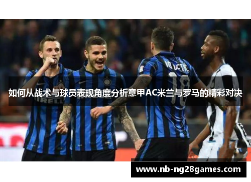如何从战术与球员表现角度分析意甲AC米兰与罗马的精彩对决