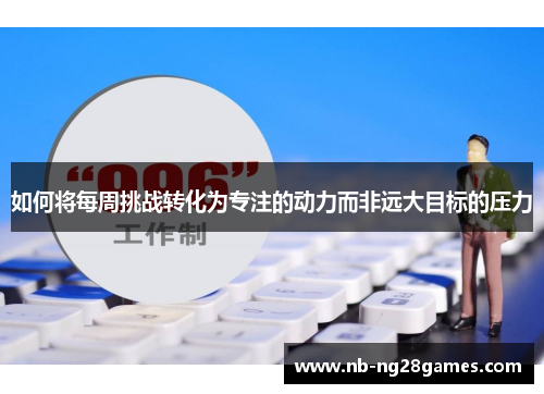 如何将每周挑战转化为专注的动力而非远大目标的压力