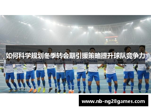 如何科学规划冬季转会期引援策略提升球队竞争力