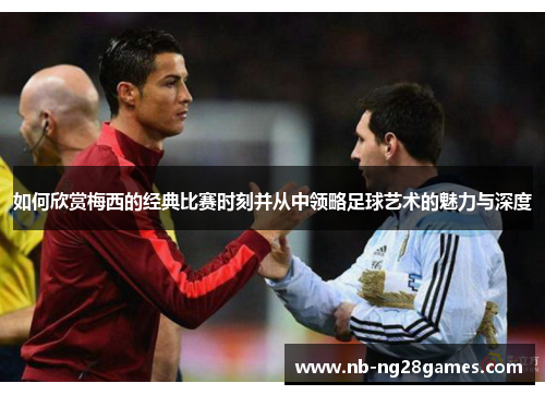 如何欣赏梅西的经典比赛时刻并从中领略足球艺术的魅力与深度