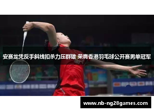 安赛龙凭反手斜线扣杀力压群雄 荣膺香港羽毛球公开赛男单冠军