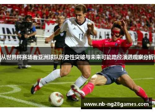 从世界杯赛场看亚洲球队历史性突破与未来可能路径演进观察分析
