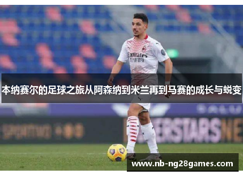 本纳赛尔的足球之旅从阿森纳到米兰再到马赛的成长与蜕变 本纳赛尔的足球之旅从阿森纳到米兰再到马赛的成长与蜕变