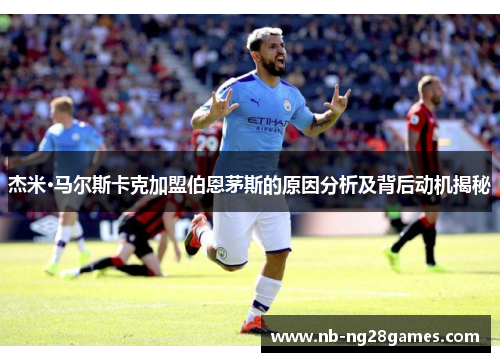 杰米·马尔斯卡克加盟伯恩茅斯的原因分析及背后动机揭秘 杰米·马尔斯卡克加盟伯恩茅斯的原因分析及背后动机揭秘