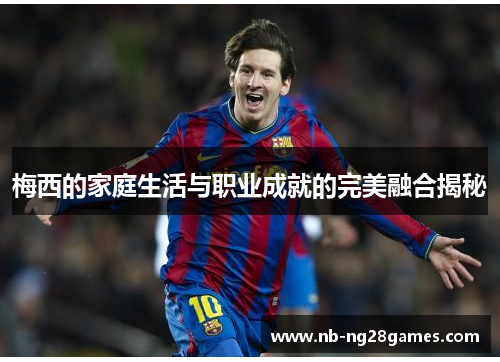 梅西的家庭生活与职业成就的完美融合揭秘 梅西的家庭生活与职业成就的完美融合揭秘