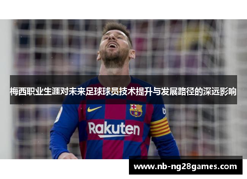 梅西职业生涯对未来足球球员技术提升与发展路径的深远影响 梅西职业生涯对未来足球球员技术提升与发展路径的深远影响