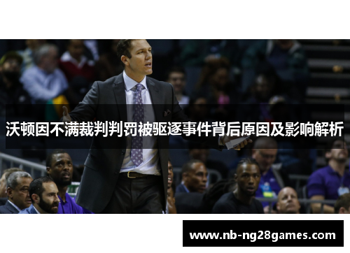 沃顿因不满裁判判罚被驱逐事件背后原因及影响解析