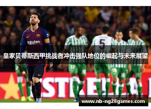 皇家贝蒂斯西甲挑战者冲击强队地位的崛起与未来展望