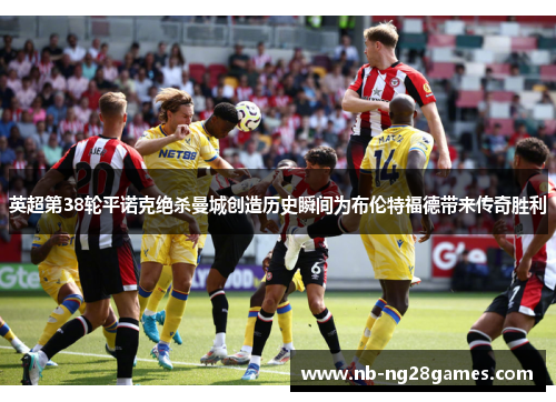 英超第38轮平诺克绝杀曼城创造历史瞬间为布伦特福德带来传奇胜利 英超第38轮平诺克绝杀曼城创造历史瞬间为布伦特福德带来传奇胜利