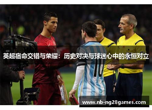 英超宿命交错与荣耀：历史对决与球迷心中的永恒对立