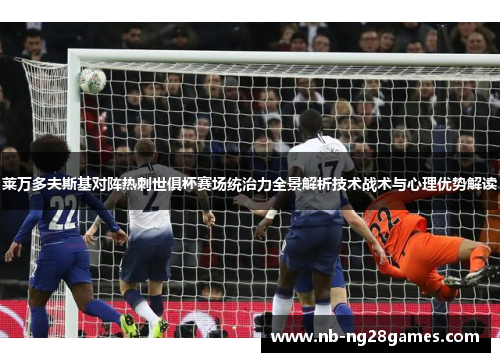 莱万多夫斯基对阵热刺世俱杯赛场统治力全景解析技术战术与心理优势解读