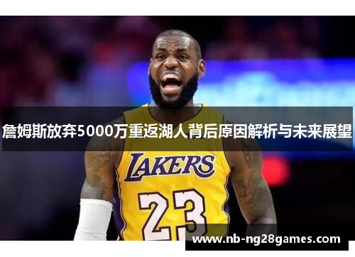 詹姆斯放弃5000万重返湖人背后原因解析与未来展望