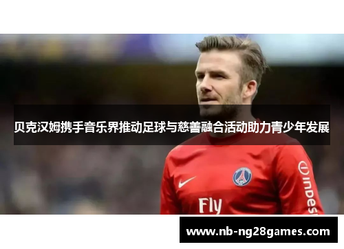 贝克汉姆携手音乐界推动足球与慈善融合活动助力青少年发展 贝克汉姆携手音乐界推动足球与慈善融合活动助力青少年发展