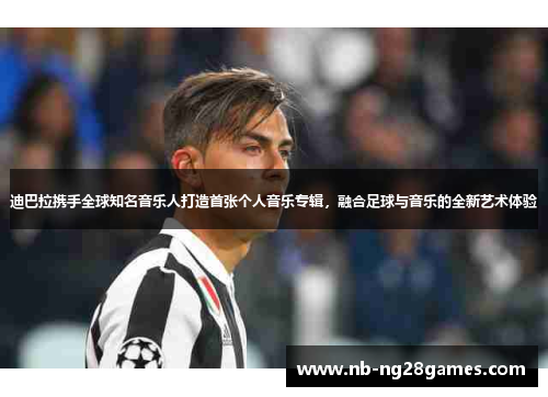 迪巴拉携手全球知名音乐人打造首张个人音乐专辑，融合足球与音乐的全新艺术体验