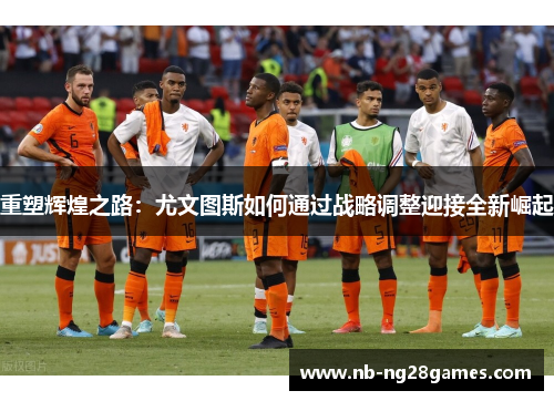 重塑辉煌之路：尤文图斯如何通过战略调整迎接全新崛起