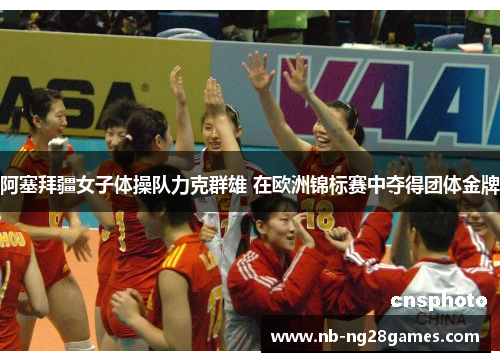 阿塞拜疆女子体操队力克群雄 在欧洲锦标赛中夺得团体金牌