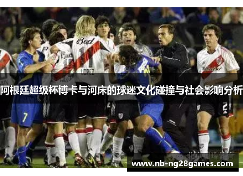 阿根廷超级杯博卡与河床的球迷文化碰撞与社会影响分析