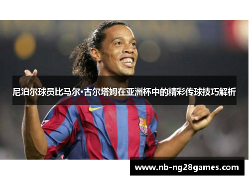尼泊尔球员比马尔·古尔塔姆在亚洲杯中的精彩传球技巧解析 尼泊尔球员比马尔·古尔塔姆在亚洲杯中的精彩传球技巧解析